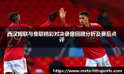 西汉姆联与曼联精彩对决录像回顾分析及赛后点评